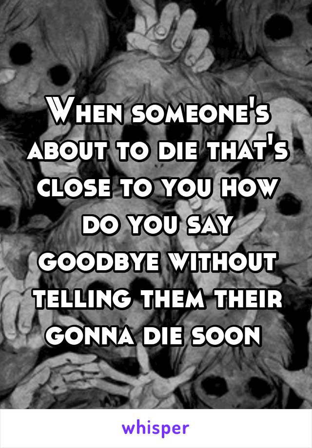 When someone's about to die that's close to you how do you say goodbye without telling them their gonna die soon 