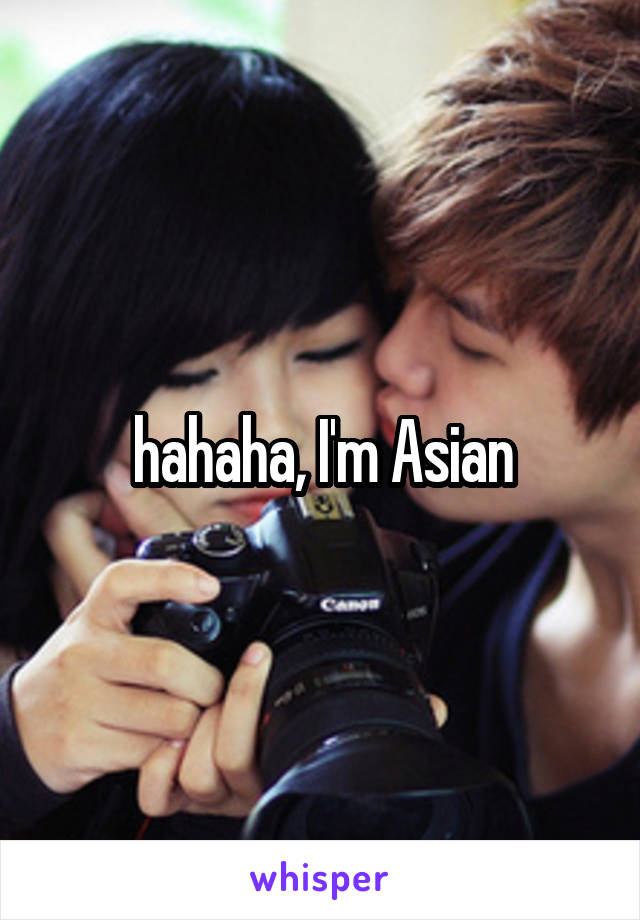 hahaha, I'm Asian