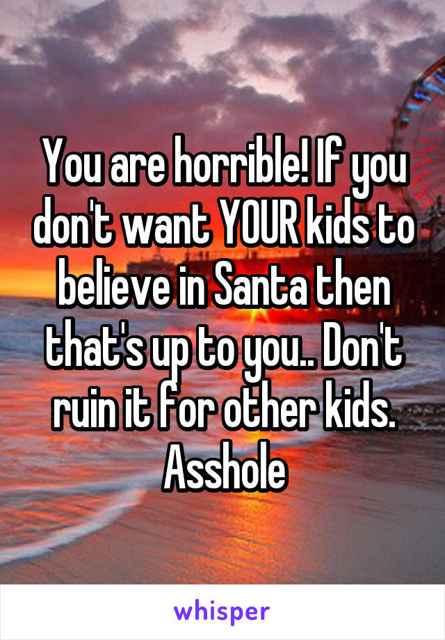 You are horrible! If you don't want YOUR kids to believe in Santa then that's up to you.. Don't ruin it for other kids. Asshole