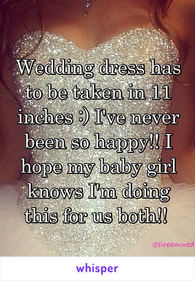 Wedding dress has to be taken in 11 inches :) I've never been so happy!! I hope my baby girl knows I'm doing this for us both!! 