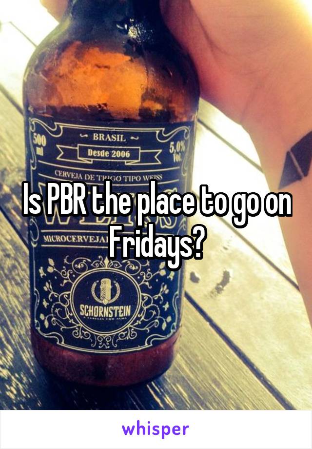 Is PBR the place to go on Fridays?