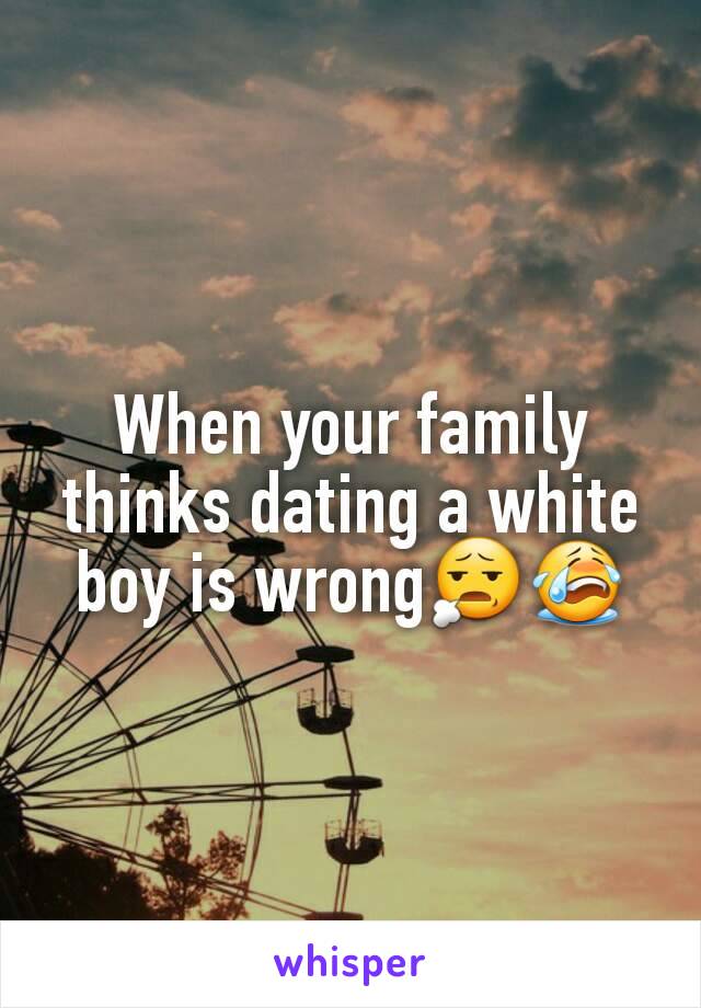 When your family thinks dating a white boy is wrong😧😭