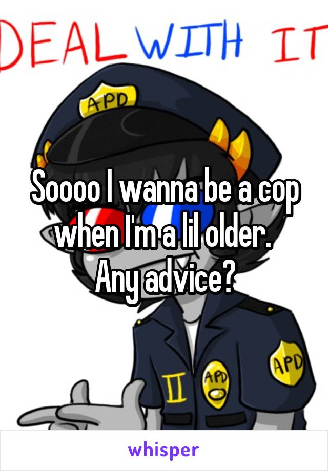 Soooo I wanna be a cop when I'm a lil older. 
Any advice?