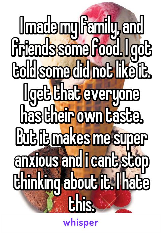 I made my family, and friends some food. I got told some did not like it.
I get that everyone has their own taste. But it makes me super anxious and i cant stop thinking about it. I hate this.