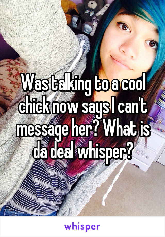 Was talking to a cool chick now says I can't message her? What is da deal whisper?