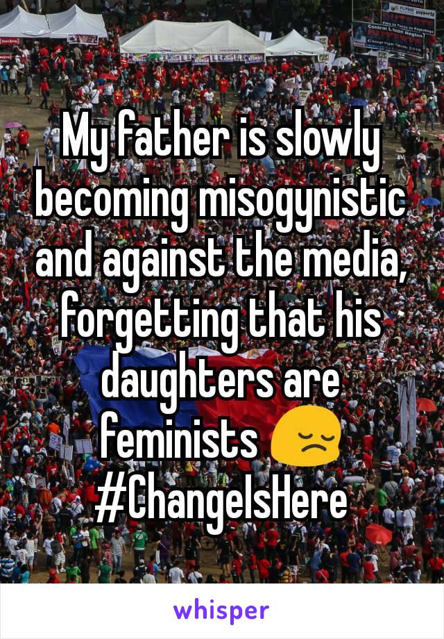 My father is slowly becoming misogynistic and against the media, forgetting that his daughters are feminists 😔
#ChangeIsHere