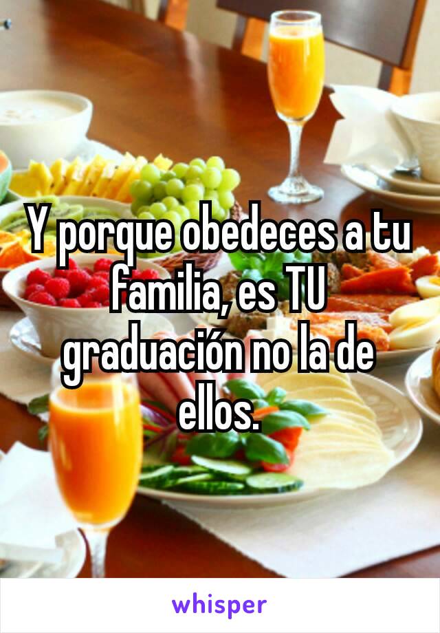 Y porque obedeces a tu familia, es TU graduación no la de ellos.