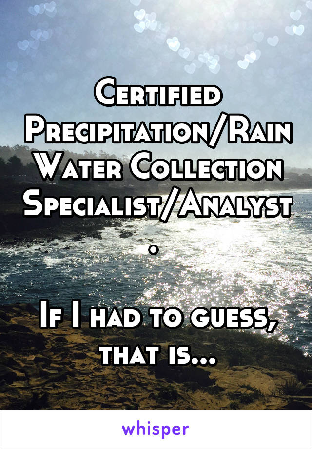 Certified Precipitation/Rain Water Collection Specialist/Analyst. 

If I had to guess, that is...