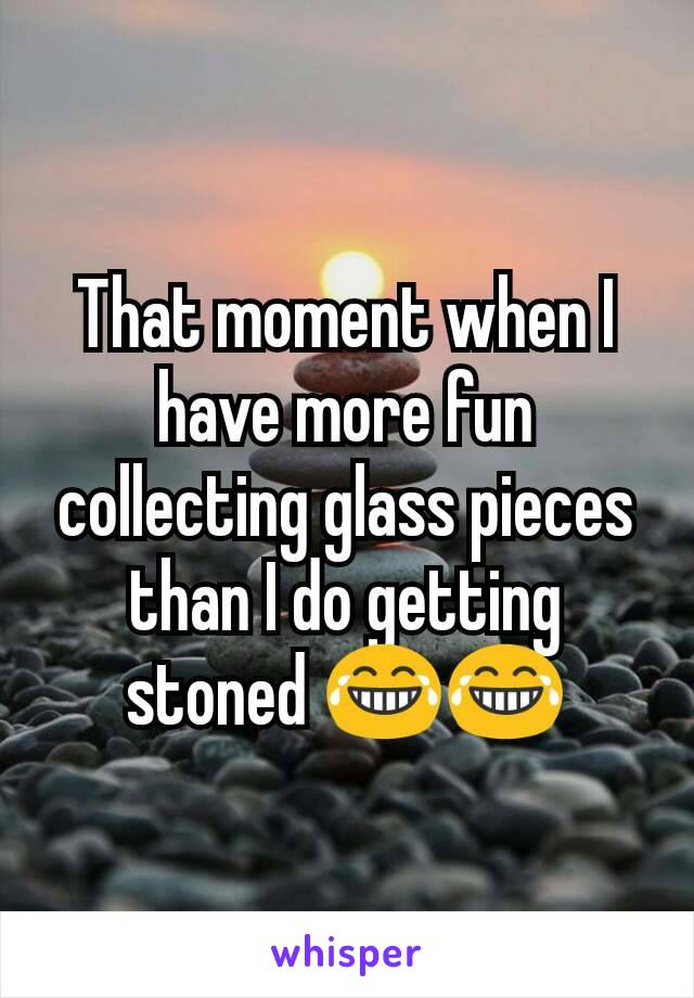 That moment when I have more fun collecting glass pieces than I do getting stoned 😂😂