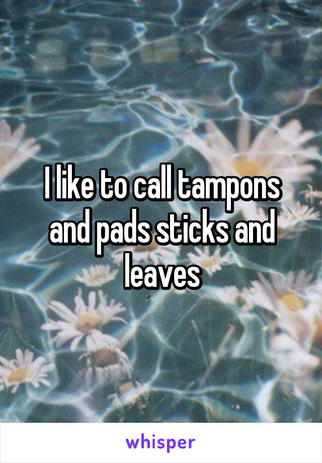 I like to call tampons and pads sticks and leaves