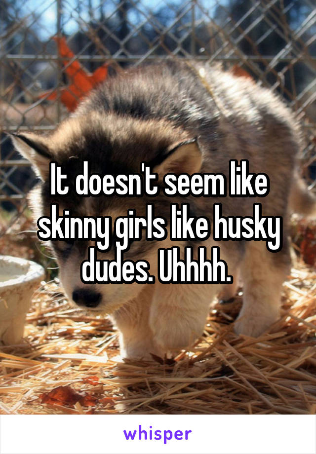 It doesn't seem like skinny girls like husky dudes. Uhhhh. 