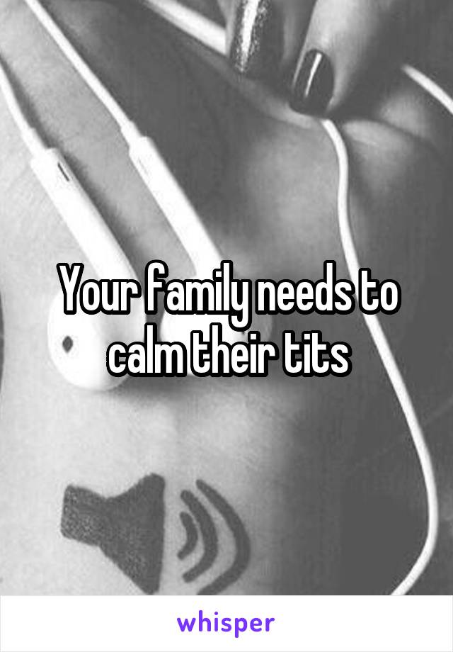 Your family needs to calm their tits