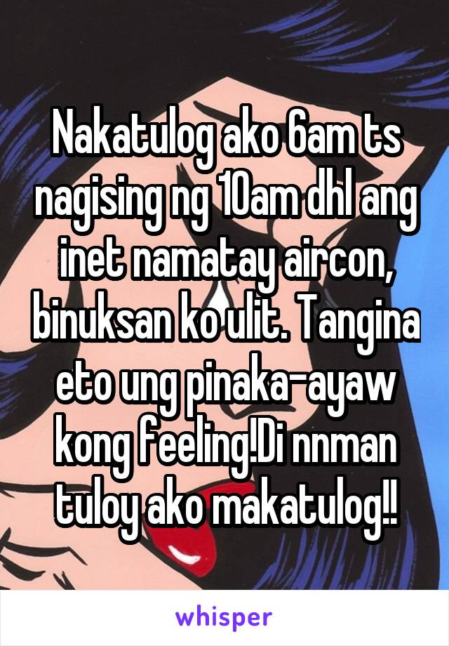 Nakatulog ako 6am ts nagising ng 10am dhl ang inet namatay aircon, binuksan ko ulit. Tangina eto ung pinaka-ayaw kong feeling!Di nnman tuloy ako makatulog!!