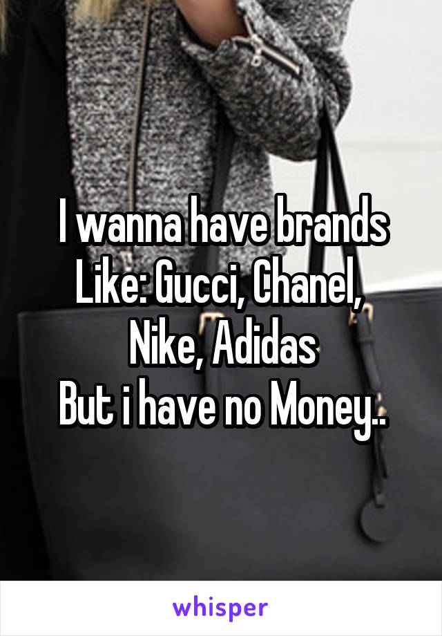 I wanna have brands Like: Gucci, Chanel, 
Nike, Adidas
But i have no Money..