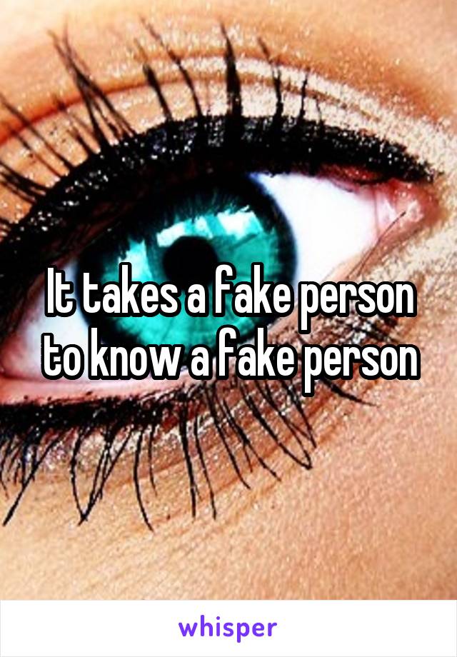 It takes a fake person to know a fake person