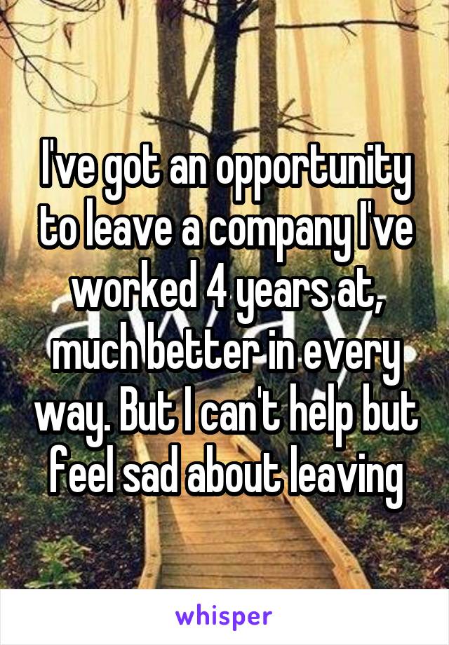 I've got an opportunity to leave a company I've worked 4 years at, much better in every way. But I can't help but feel sad about leaving