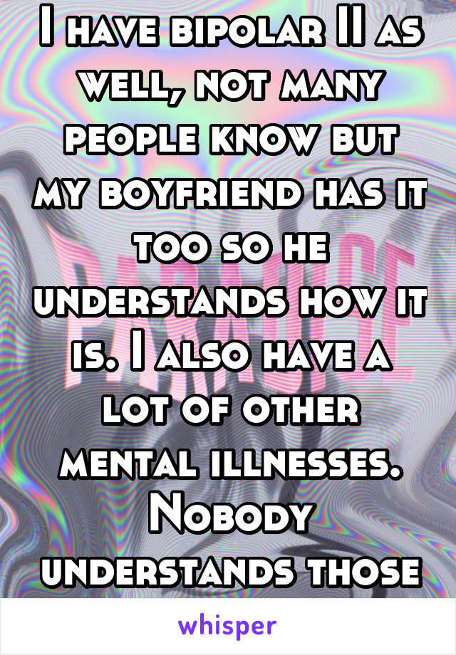 I have bipolar II as well, not many people know but my boyfriend has it too so he understands how it is. I also have a lot of other mental illnesses. Nobody understands those ones though..