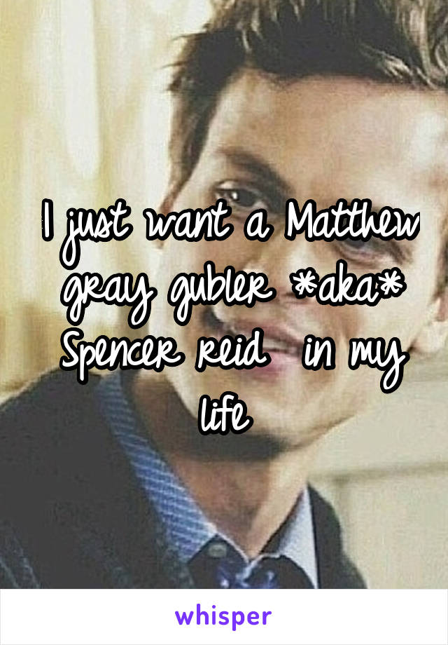 I just want a Matthew gray gubler *aka* Spencer reid  in my life 