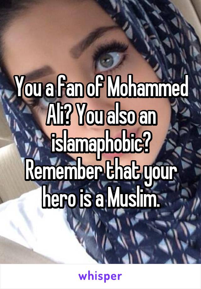 You a fan of Mohammed Ali? You also an islamaphobic? Remember that your hero is a Muslim.