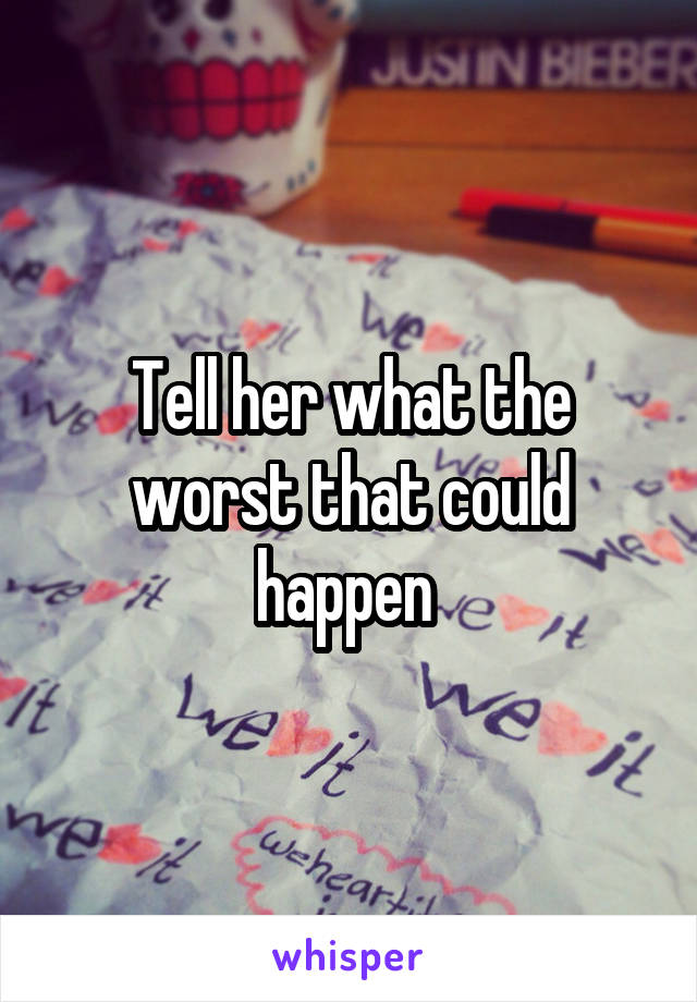 Tell her what the worst that could happen 