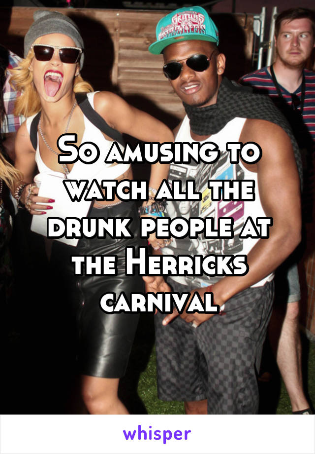 So amusing to watch all the drunk people at the Herricks carnival