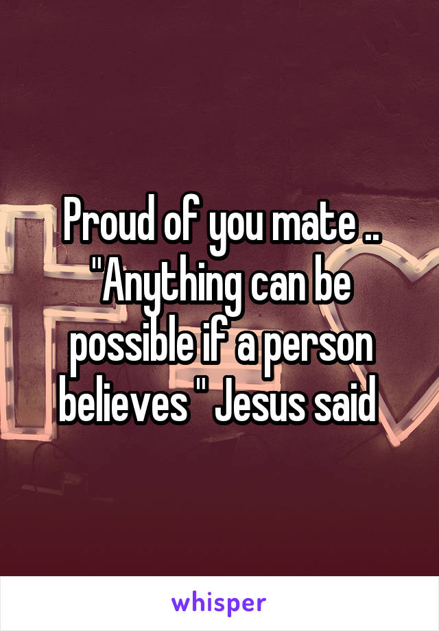 Proud of you mate .. "Anything can be possible if a person believes " Jesus said 