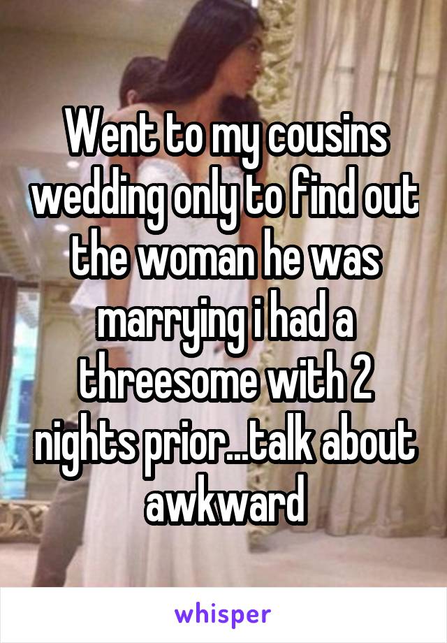 Went to my cousins wedding only to find out the woman he was marrying i had a threesome with 2 nights prior...talk about awkward