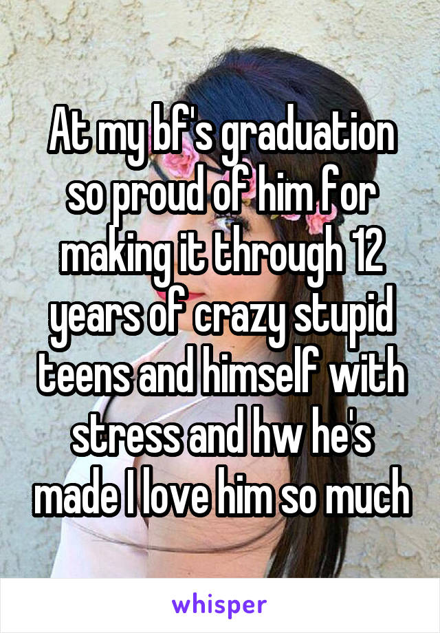 At my bf's graduation so proud of him for making it through 12 years of crazy stupid teens and himself with stress and hw he's made I love him so much