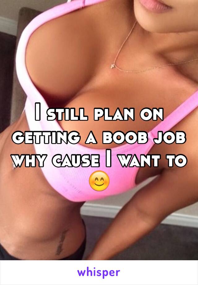 I still plan on getting a boob job why cause I want to 😊