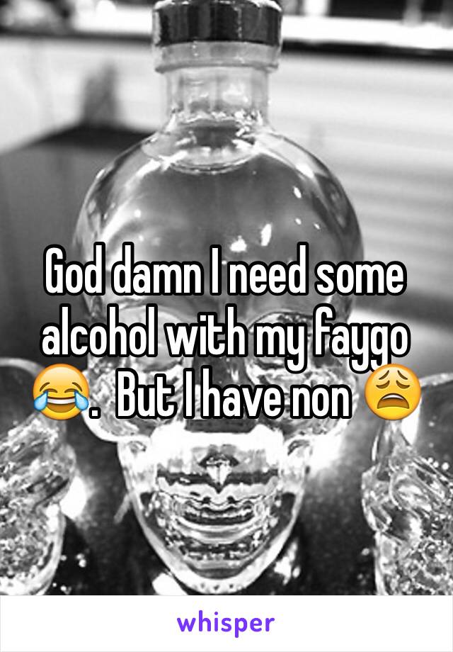 God damn I need some alcohol with my faygo 😂.  But I have non 😩