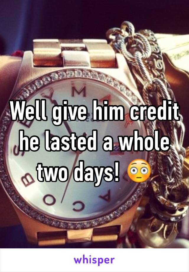 Well give him credit he lasted a whole two days! 😳