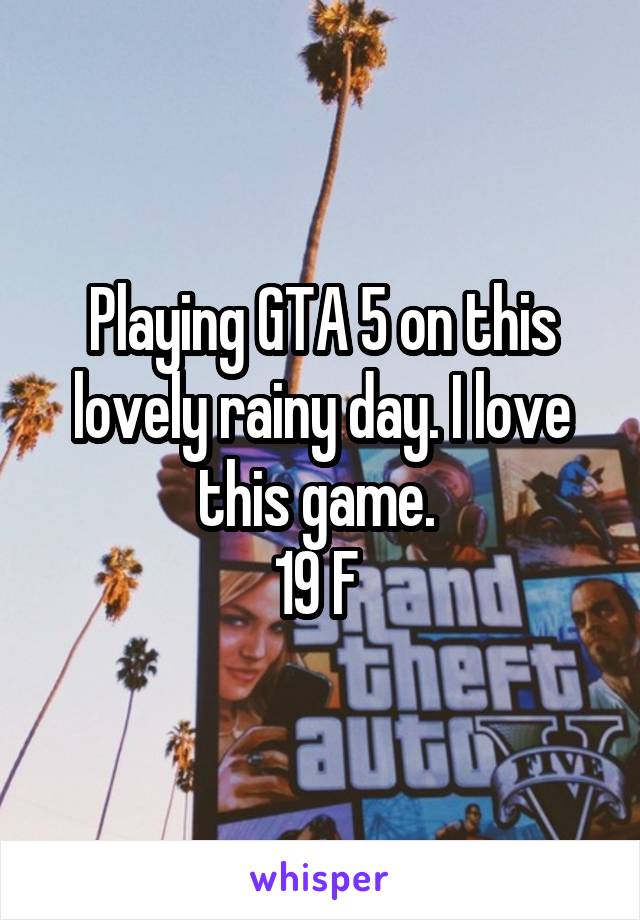 Playing GTA 5 on this lovely rainy day. I love this game. 
19 F 