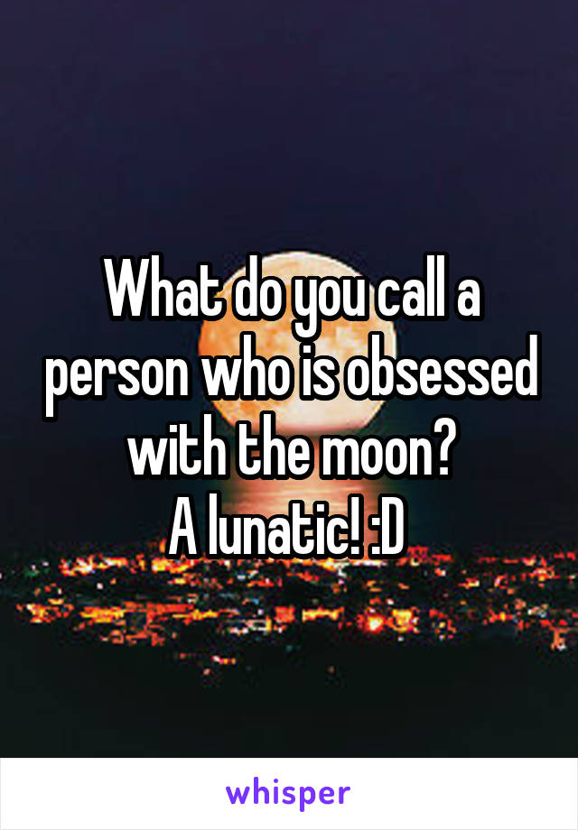 What do you call a person who is obsessed with the moon?
A lunatic! :D 