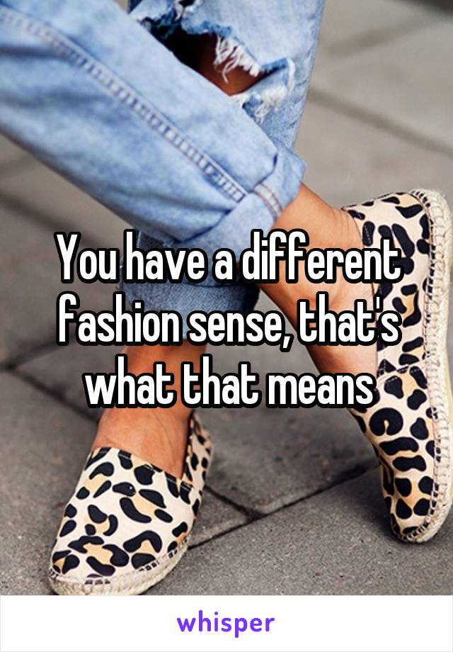 You have a different fashion sense, that's what that means