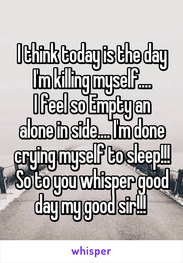 I think today is the day I'm killing myself....
I feel so Empty an alone in side.... I'm done crying myself to sleep!!! So to you whisper good day my good sir!!! 