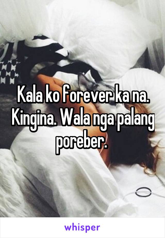 Kala ko forever ka na. Kingina. Wala nga palang poreber. 