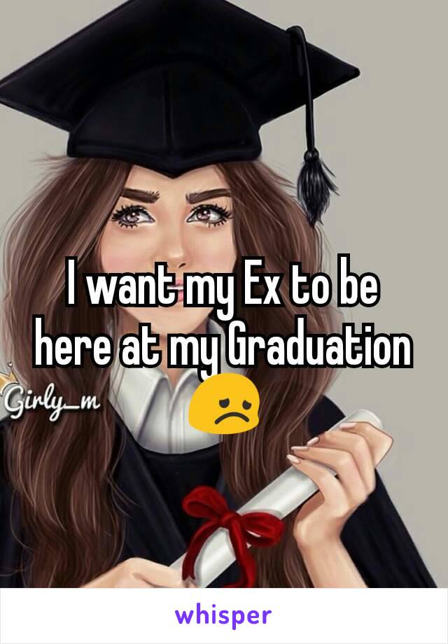 I want my Ex to be here at my Graduation😞
