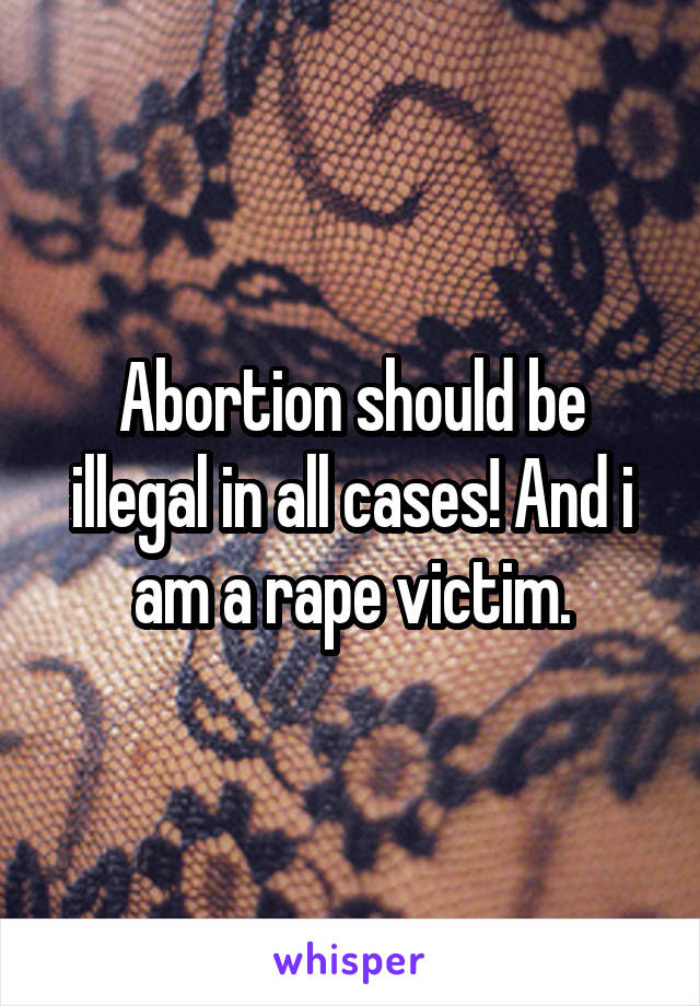 Abortion should be illegal in all cases! And i am a rape victim.