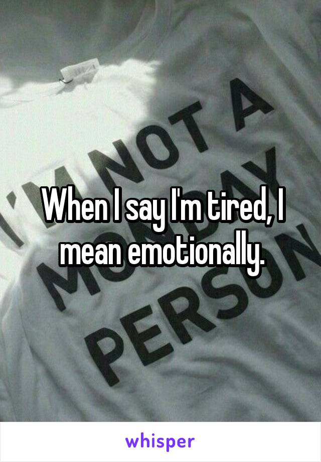 When I say I'm tired, I mean emotionally.