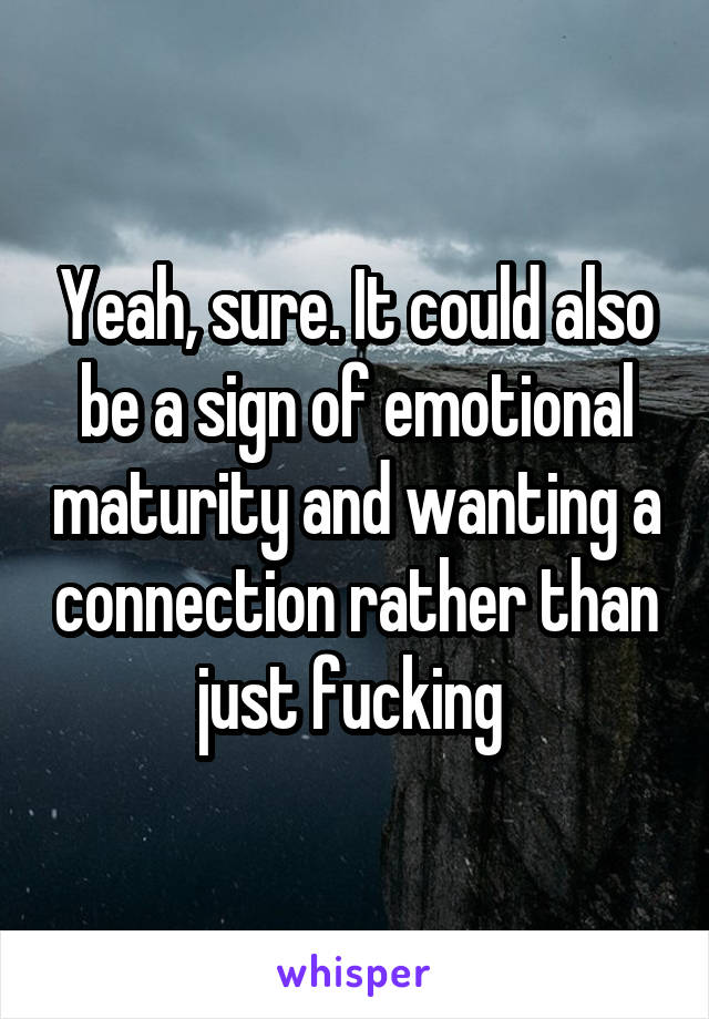 Yeah, sure. It could also be a sign of emotional maturity and wanting a connection rather than just fucking 