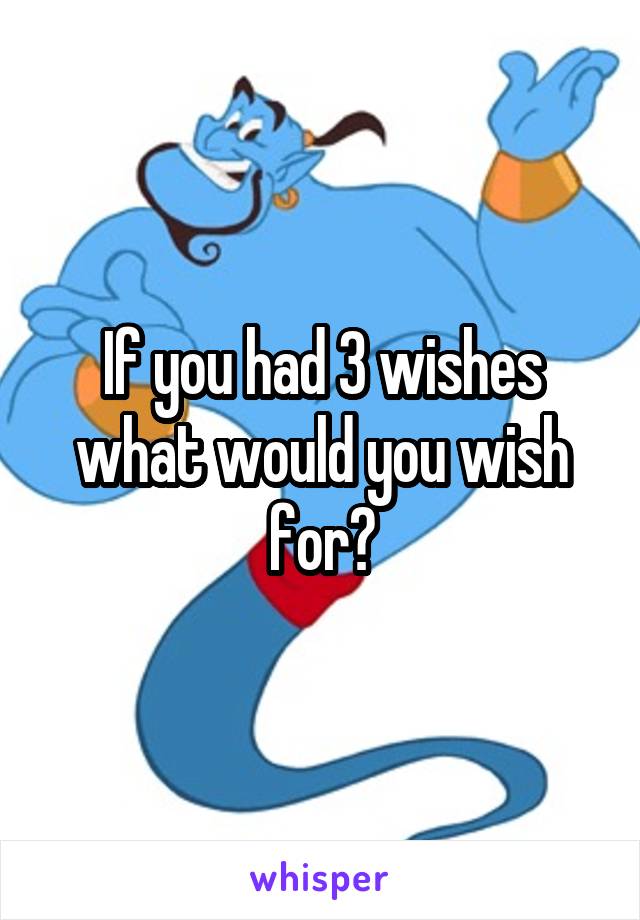 If you had 3 wishes what would you wish for?