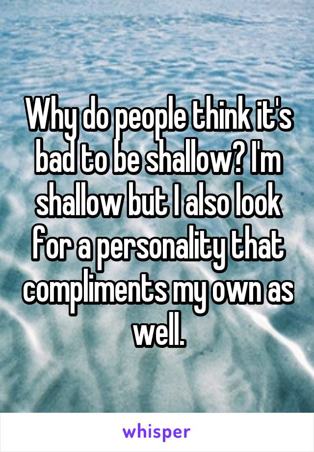 Why do people think it's bad to be shallow? I'm shallow but I also look for a personality that compliments my own as well.