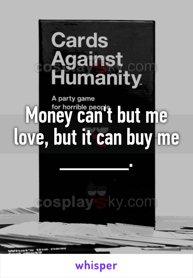 Money can't but me love, but it can buy me ______.