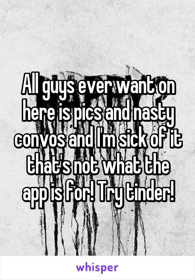 All guys ever want on here is pics and nasty convos and I'm sick of it that's not what the app is for! Try tinder!