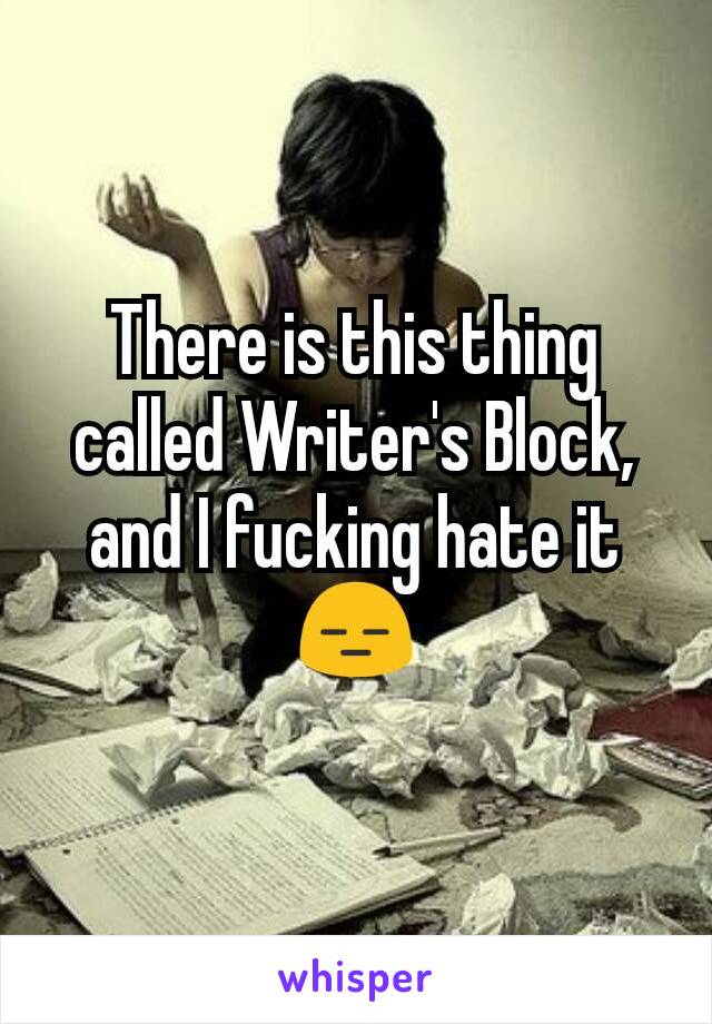 There is this thing called Writer's Block, and I fucking hate it 😑