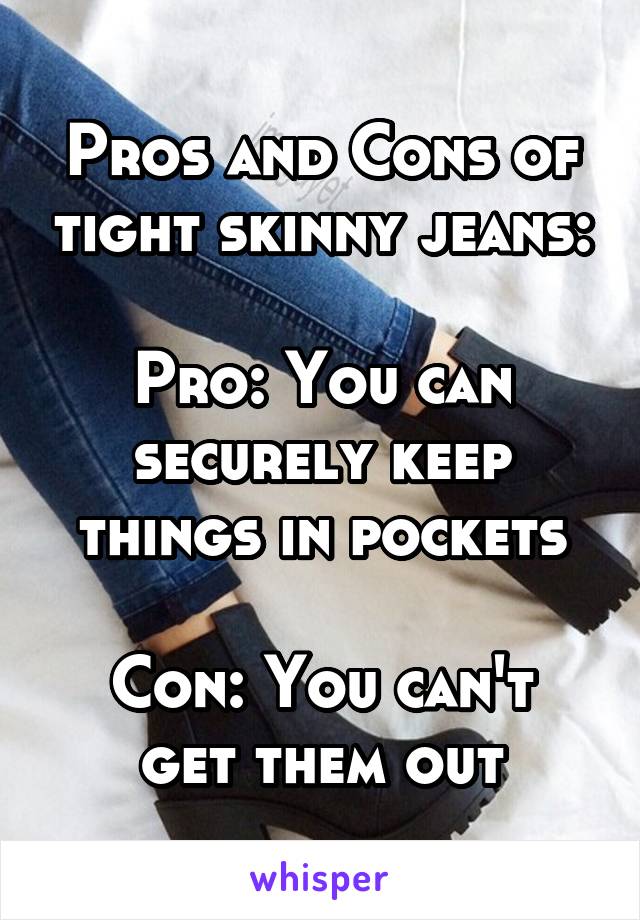 Pros and Cons of tight skinny jeans:

Pro: You can securely keep things in pockets

Con: You can't get them out