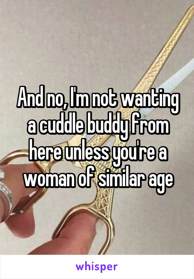 And no, I'm not wanting a cuddle buddy from here unless you're a woman of similar age