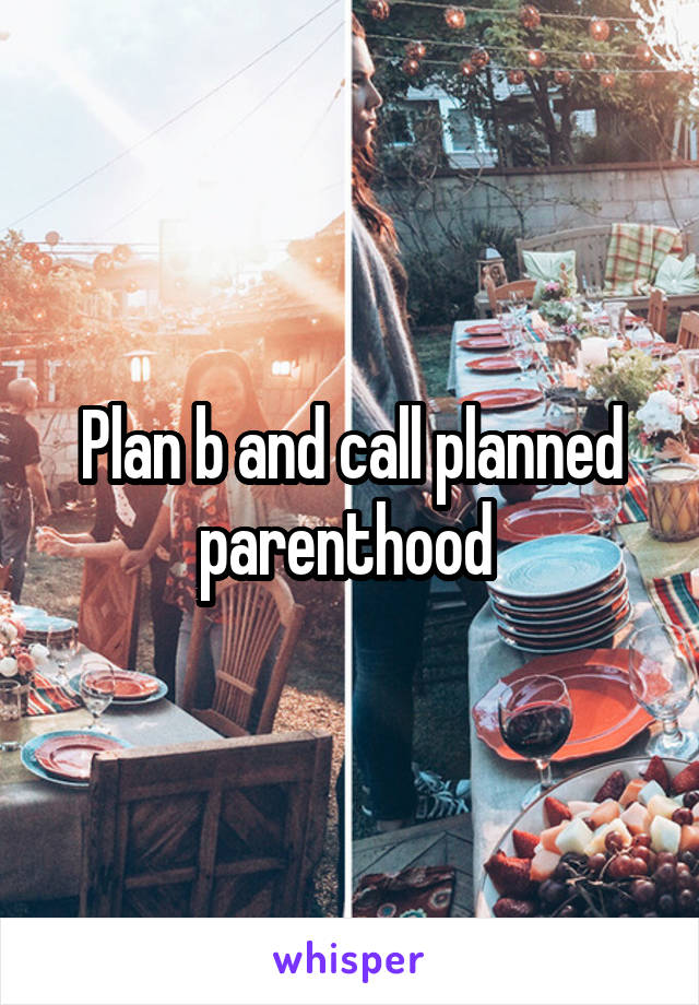 Plan b and call planned parenthood 