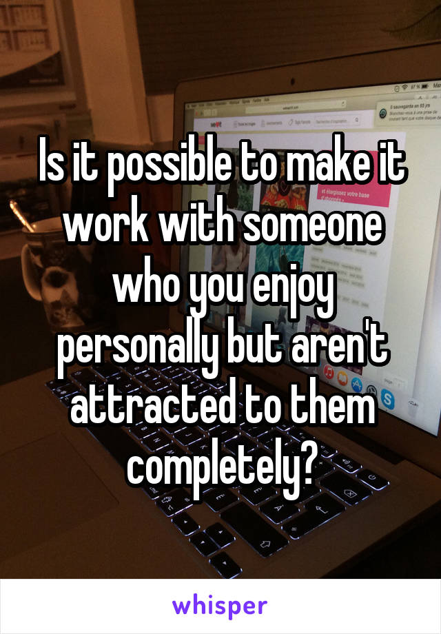 Is it possible to make it work with someone who you enjoy personally but aren't attracted to them completely?