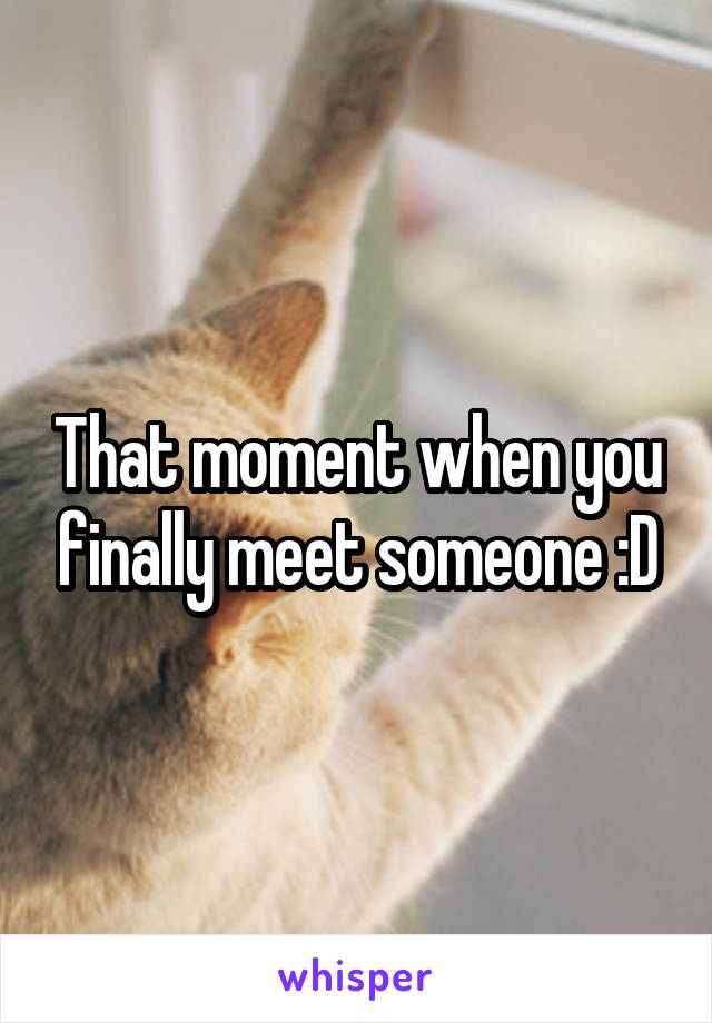 That moment when you finally meet someone :D